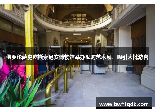 佛罗伦萨史密斯索尼安博物馆举办限时艺术展，吸引大批游客