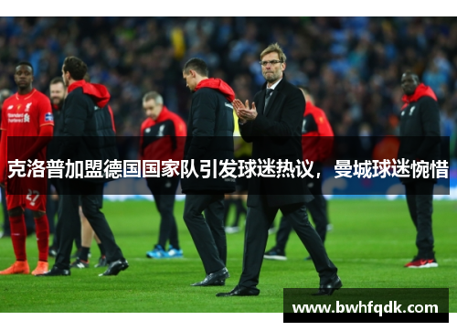 克洛普加盟德国国家队引发球迷热议，曼城球迷惋惜