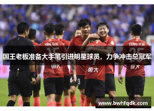 国王老板准备大手笔引进明星球员，力争冲击总冠军