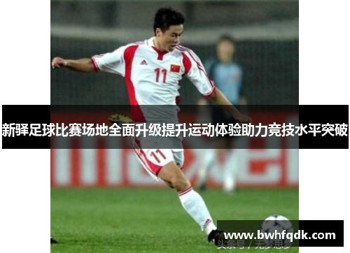 新驿足球比赛场地全面升级提升运动体验助力竞技水平突破