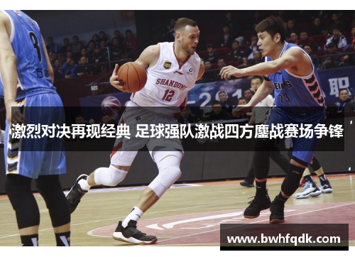 激烈对决再现经典 足球强队激战四方鏖战赛场争锋