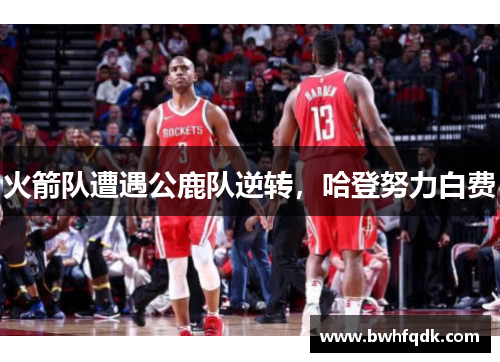 火箭队遭遇公鹿队逆转，哈登努力白费
