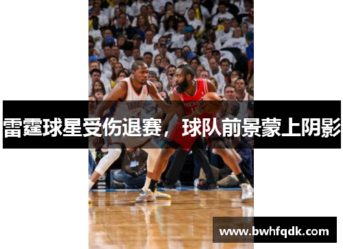 雷霆球星受伤退赛，球队前景蒙上阴影
