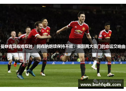 曼联客场艰难取胜，阿森纳继续保持不败：英超两大豪门的命运交响曲