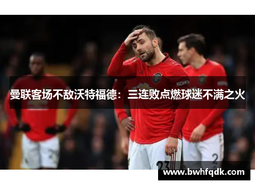 曼联客场不敌沃特福德：三连败点燃球迷不满之火