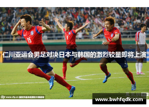 仁川亚运会男足对决日本与韩国的激烈较量即将上演