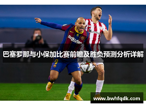 巴塞罗那与小保加比赛前瞻及胜负预测分析详解