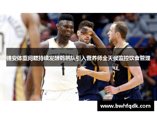 锡安体重问题持续发酵鹈鹕队引入营养师全天候监控饮食管理