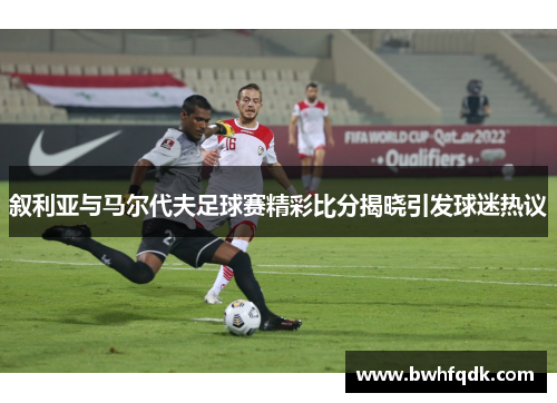 叙利亚与马尔代夫足球赛精彩比分揭晓引发球迷热议