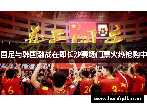 国足与韩国激战在即长沙赛场门票火热抢购中