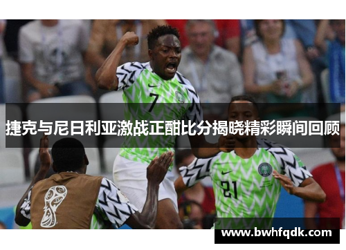 捷克与尼日利亚激战正酣比分揭晓精彩瞬间回顾