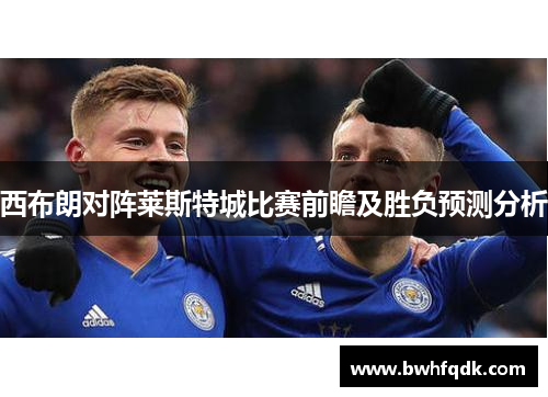 西布朗对阵莱斯特城比赛前瞻及胜负预测分析