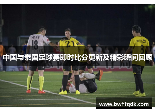中国与泰国足球赛即时比分更新及精彩瞬间回顾